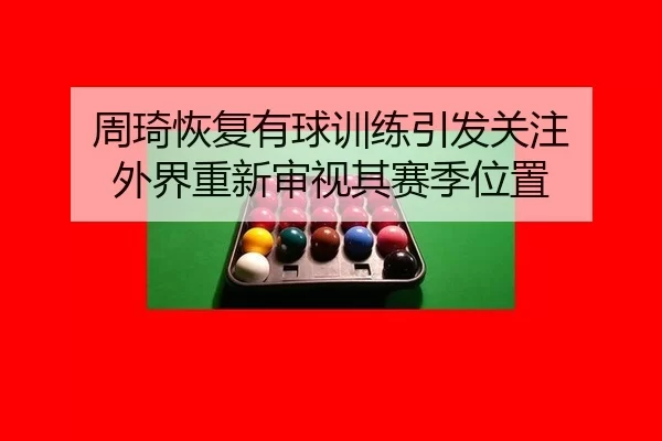 周琦恢复有球训练引发关注 外界重新审视其赛季位置